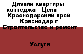 Дизайн квартиры,  коттеджа › Цена ­ 500 - Краснодарский край, Краснодар г. Строительство и ремонт » Услуги   . Краснодарский край,Краснодар г.